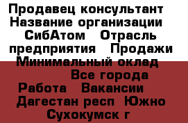 Продавец-консультант › Название организации ­ СибАтом › Отрасль предприятия ­ Продажи › Минимальный оклад ­ 14 000 - Все города Работа » Вакансии   . Дагестан респ.,Южно-Сухокумск г.